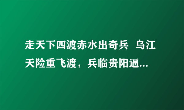 走天下四渡赤水出奇兵  乌江天险重飞渡，兵临贵阳逼昆明 这段歌词出自