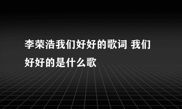 李荣浩我们好好的歌词 我们好好的是什么歌