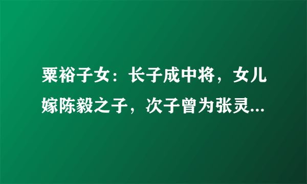 粟裕子女：长子成中将，女儿嫁陈毅之子，次子曾为张灵甫遗孀贺寿