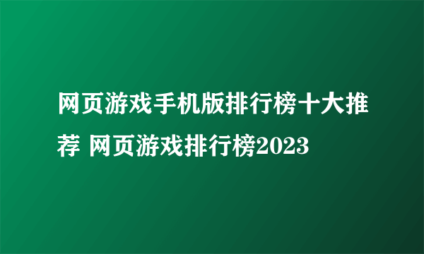 网页游戏手机版排行榜十大推荐 网页游戏排行榜2023