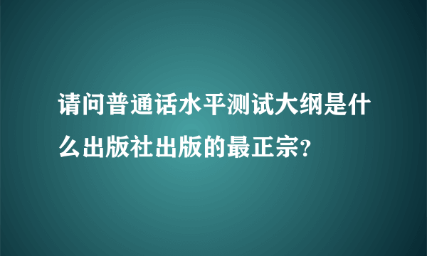 请问普通话水平测试大纲是什么出版社出版的最正宗？