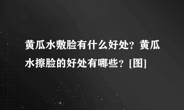 黄瓜水敷脸有什么好处？黄瓜水擦脸的好处有哪些？[图]