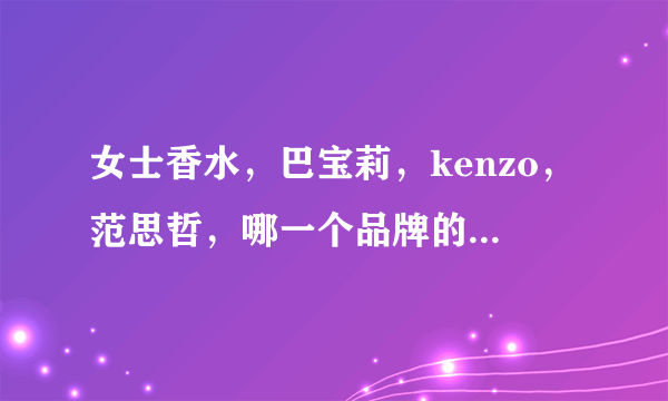 女士香水，巴宝莉，kenzo，范思哲，哪一个品牌的好?或者哪一款好?我女友16岁，适合这三个品牌中哪一款？