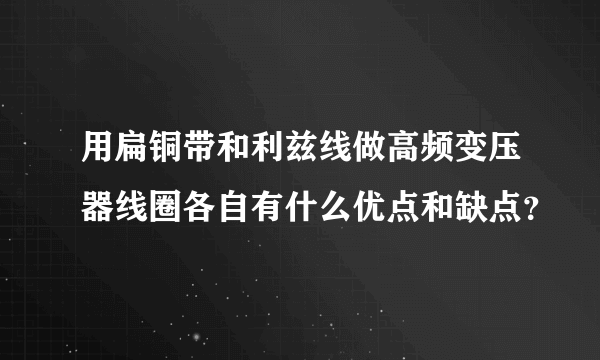 用扁铜带和利兹线做高频变压器线圈各自有什么优点和缺点？