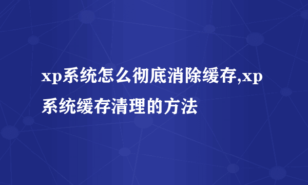 xp系统怎么彻底消除缓存,xp系统缓存清理的方法