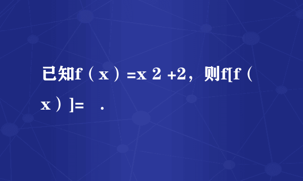 已知f（x）=x 2 +2，则f[f（x）]=   ．