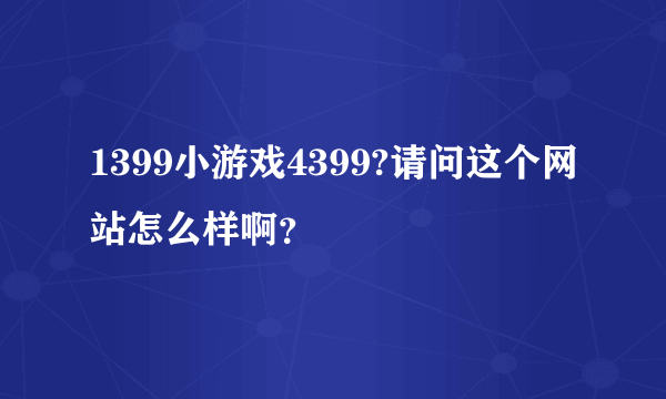 1399小游戏4399?请问这个网站怎么样啊？