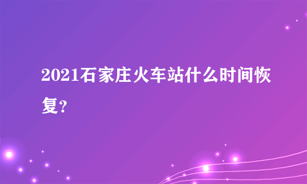 2021石家庄火车站什么时间恢复？