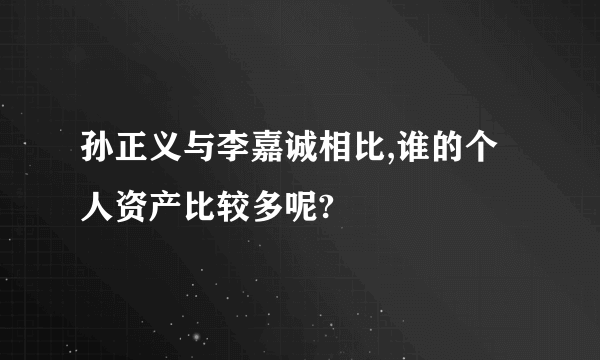 孙正义与李嘉诚相比,谁的个人资产比较多呢?