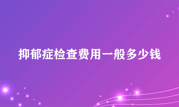 抑郁症检查费用一般多少钱