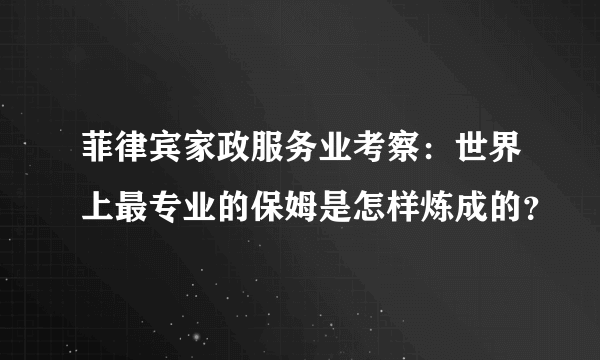 菲律宾家政服务业考察：世界上最专业的保姆是怎样炼成的？