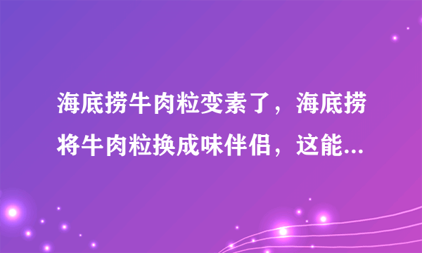 海底捞牛肉粒变素了，海底捞将牛肉粒换成味伴侣，这能避免浪费吗？