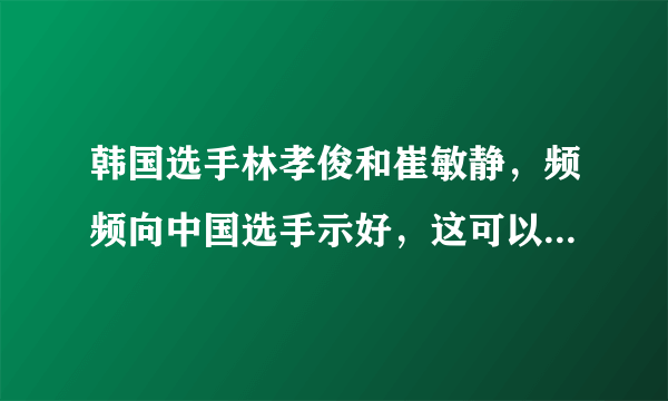 韩国选手林孝俊和崔敏静，频频向中国选手示好，这可以说明韩国队有内讧吗？