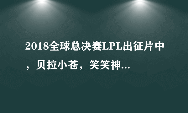 2018全球总决赛LPL出征片中，贝拉小苍，笑笑神超等老解说选手出镜，你怎么看？