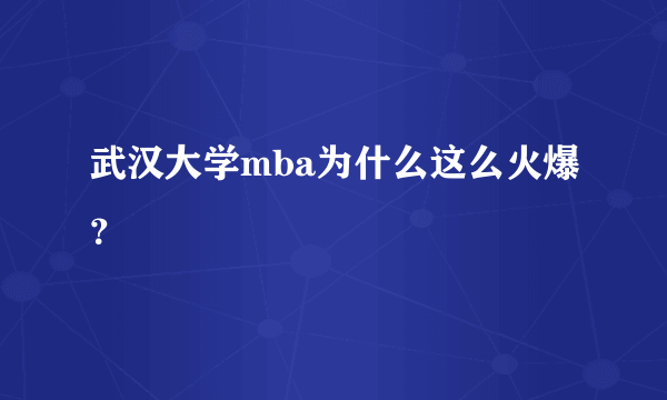 武汉大学mba为什么这么火爆？