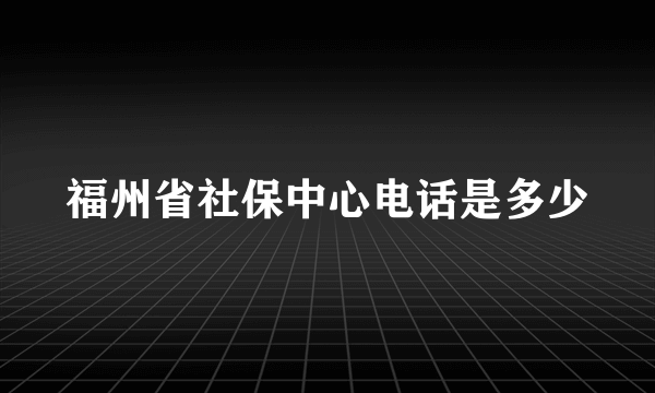 福州省社保中心电话是多少