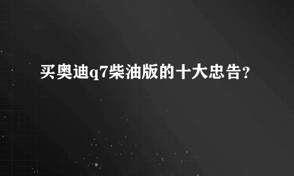 买奥迪q7柴油版的十大忠告？