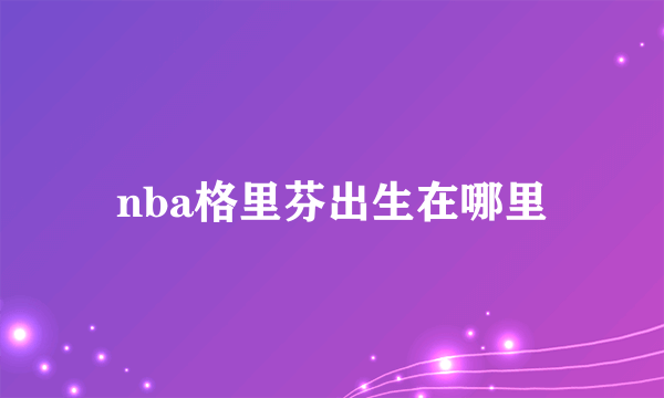 nba格里芬出生在哪里