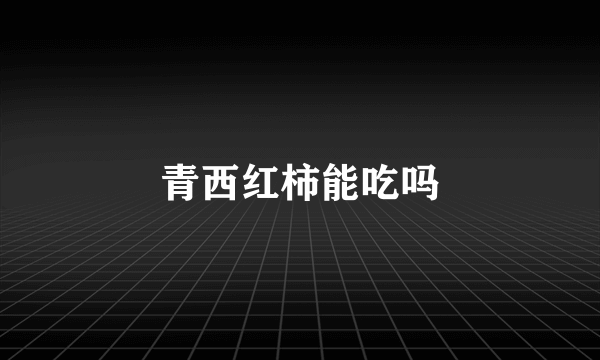 青西红柿能吃吗