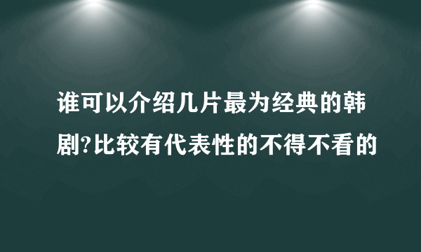 谁可以介绍几片最为经典的韩剧?比较有代表性的不得不看的