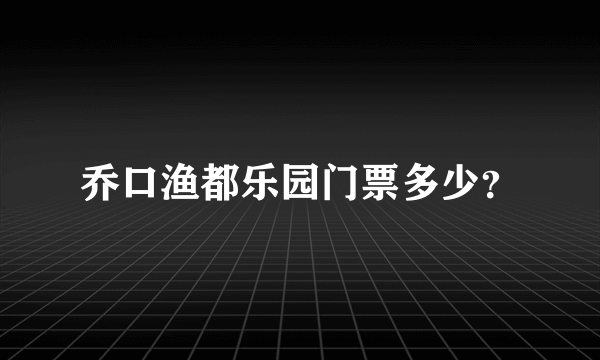 乔口渔都乐园门票多少？