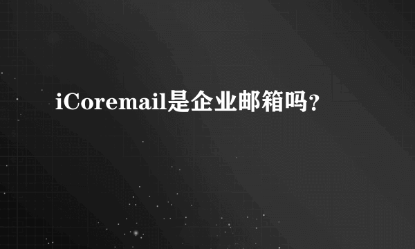 iCoremail是企业邮箱吗？