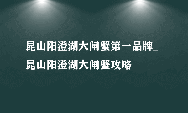 昆山阳澄湖大闸蟹第一品牌_昆山阳澄湖大闸蟹攻略