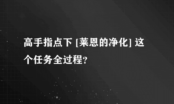 高手指点下 [莱恩的净化] 这个任务全过程？