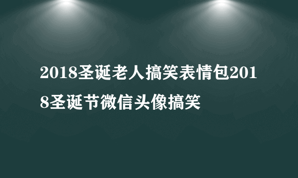 2018圣诞老人搞笑表情包2018圣诞节微信头像搞笑