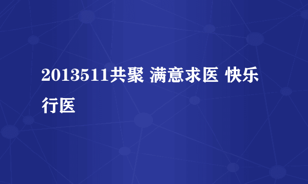 2013511共聚 满意求医 快乐行医