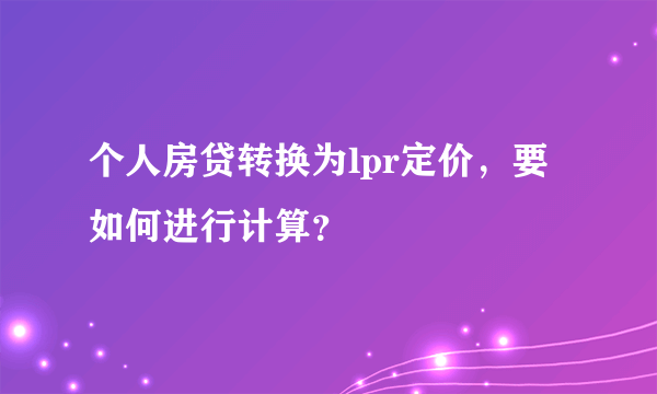 个人房贷转换为lpr定价，要如何进行计算？