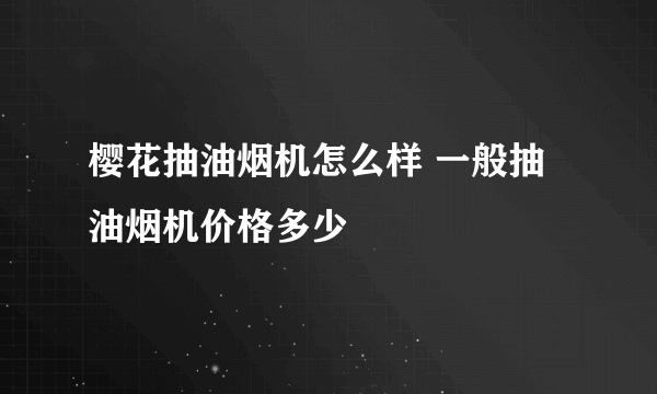 樱花抽油烟机怎么样 一般抽油烟机价格多少