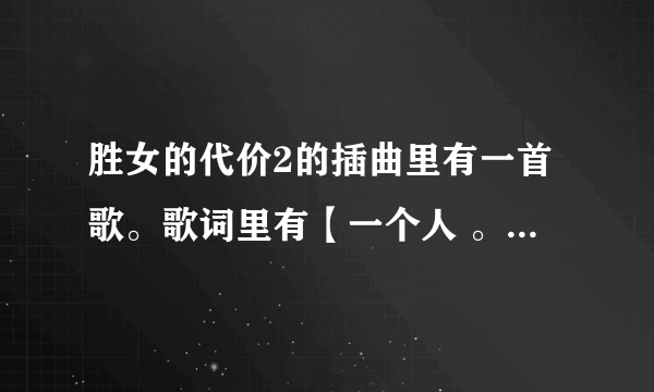 胜女的代价2的插曲里有一首歌。歌词里有【一个人 。什么爱上我。未必是我】什么的歌名叫什么