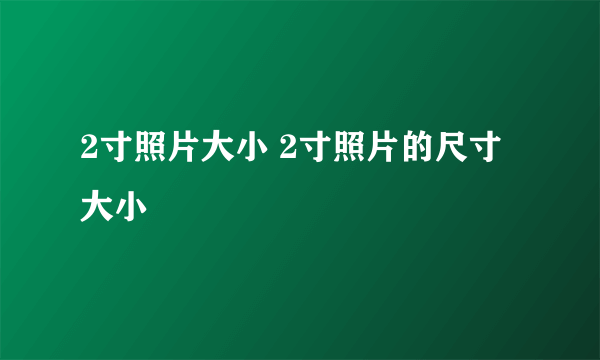 2寸照片大小 2寸照片的尺寸大小