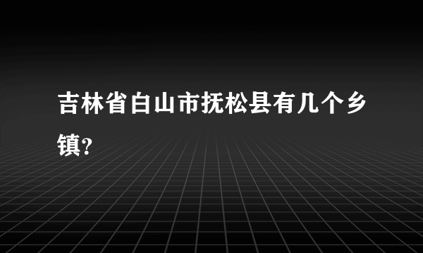 吉林省白山市抚松县有几个乡镇？