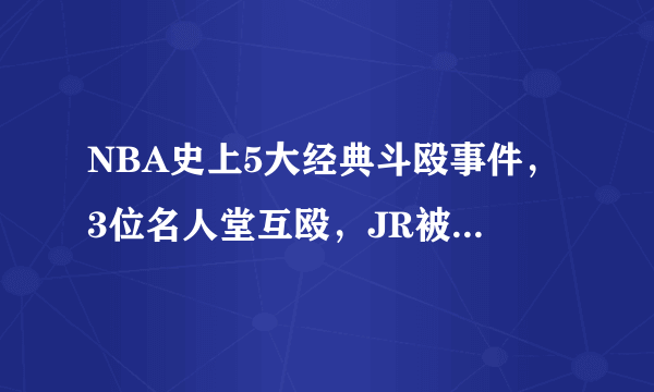 NBA史上5大经典斗殴事件，3位名人堂互殴，JR被七人追着打！