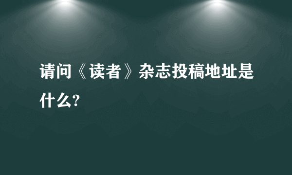 请问《读者》杂志投稿地址是什么?