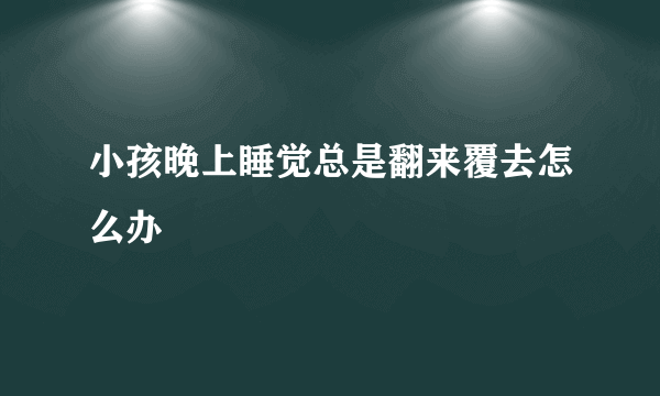 小孩晚上睡觉总是翻来覆去怎么办