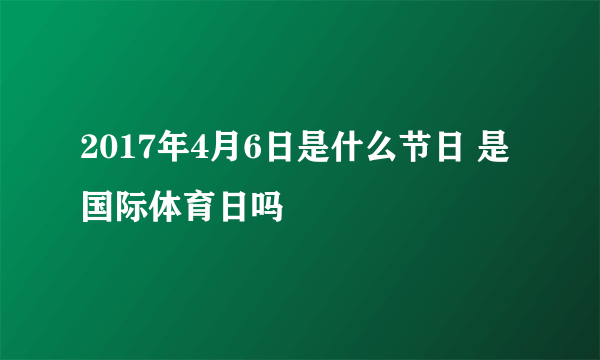 2017年4月6日是什么节日 是国际体育日吗