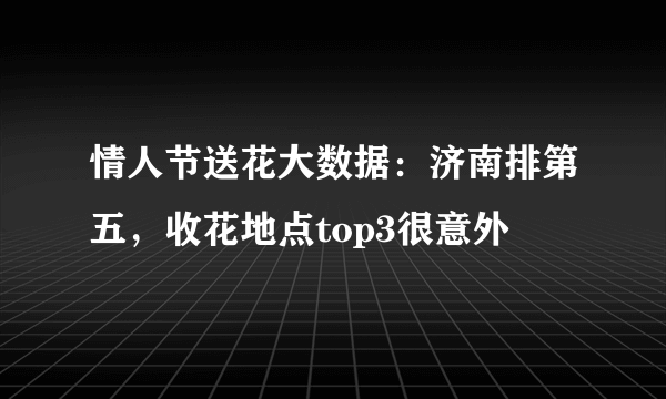 情人节送花大数据：济南排第五，收花地点top3很意外