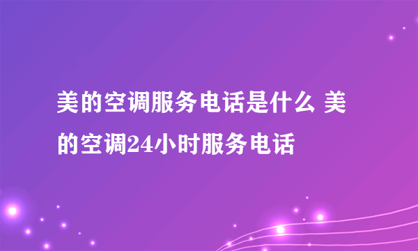 美的空调服务电话是什么 美的空调24小时服务电话