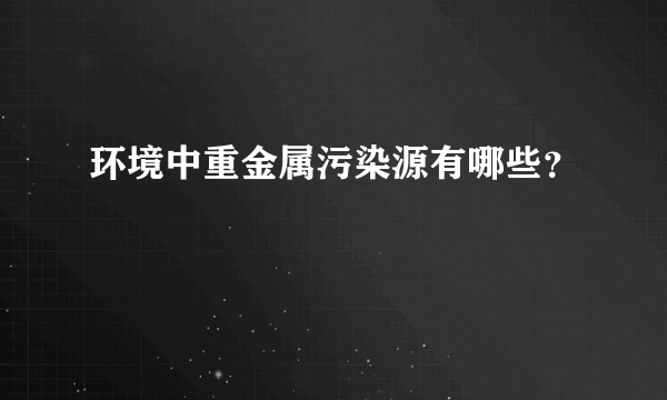 环境中重金属污染源有哪些？