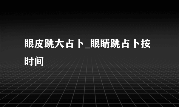 眼皮跳大占卜_眼睛跳占卜按时间