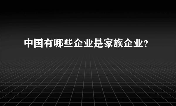 中国有哪些企业是家族企业？