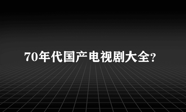 70年代国产电视剧大全？