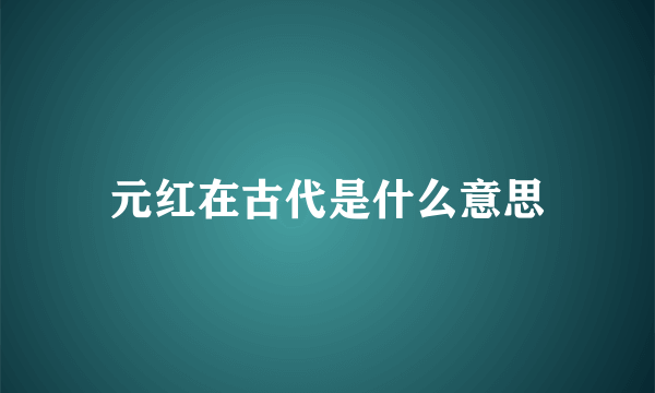 元红在古代是什么意思