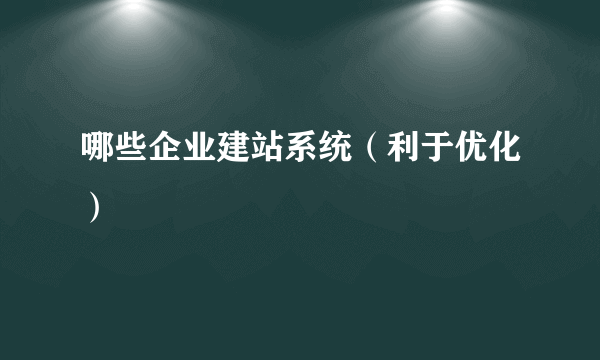 哪些企业建站系统（利于优化）