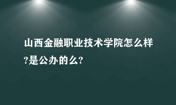 山西金融职业技术学院怎么样?是公办的么?