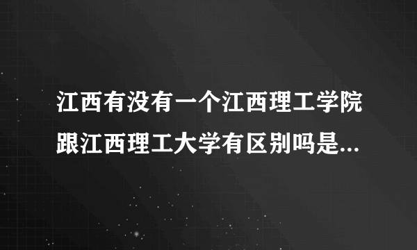 江西有没有一个江西理工学院跟江西理工大学有区别吗是同一个学校吗