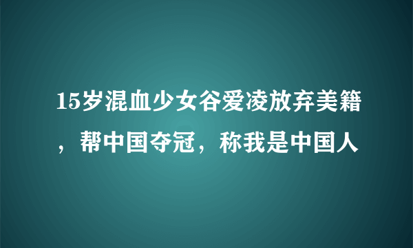 15岁混血少女谷爱凌放弃美籍，帮中国夺冠，称我是中国人